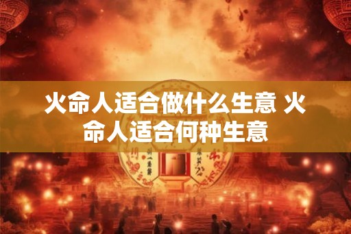 火命人适合做什么生意 火命人适合何种生意