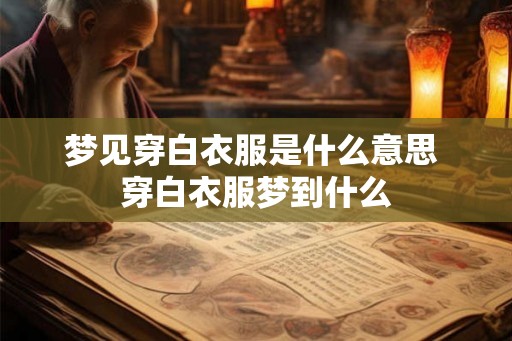 梦见穿白衣服是什么意思 穿白衣服梦到什么 梦见穿白衣服是什么意思 穿白衣服梦到什么