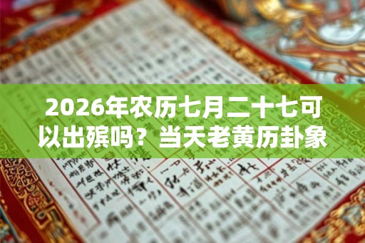 2026年农历七月二十七可以出殡吗?当天老黄历卦象如何? 2026年农历七月二十七可以出殡吗?当天老黄历卦象如何?