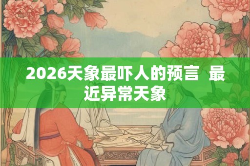 2026天象最吓人的预言 最近异常天象 2026天象最吓人的预言 最近异常天象