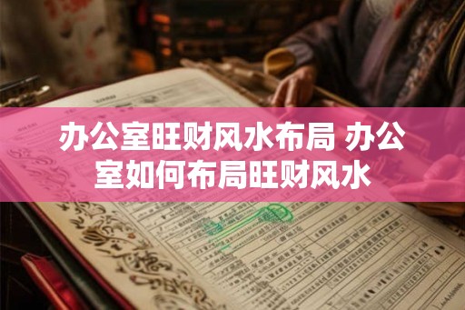 办公室旺财风水布局 办公室如何布局旺财风水