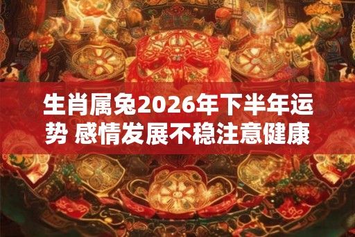 生肖属兔2026年下半年运势 感情发展不稳注意健康