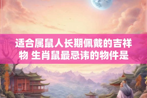 适合属鼠人长期佩戴的吉祥物 生肖鼠最忌讳的物件是什么