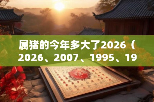 属猪的今年多大了2026（2026、2007、1995、1983、1971）