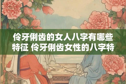 伶牙俐齿的女人八字有哪些特征 伶牙俐齿女性的八字特征