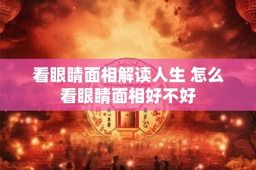 看眼睛面相解读人生 怎么看眼睛面相好不好