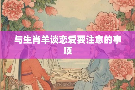 与生肖羊谈恋爱要注意的事项