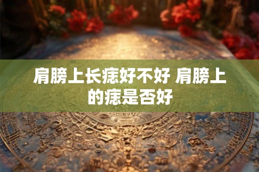 肩膀上长痣好不好 肩膀上的痣是否好 肩膀上长痣好不好 肩膀上的痣是否好