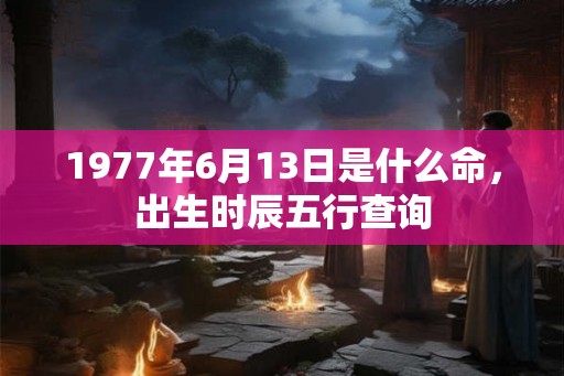 1977年6月13日是什么命，出生时辰五行查询