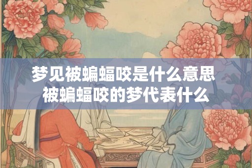 梦见被蝙蝠咬是什么意思 被蝙蝠咬的梦代表什么