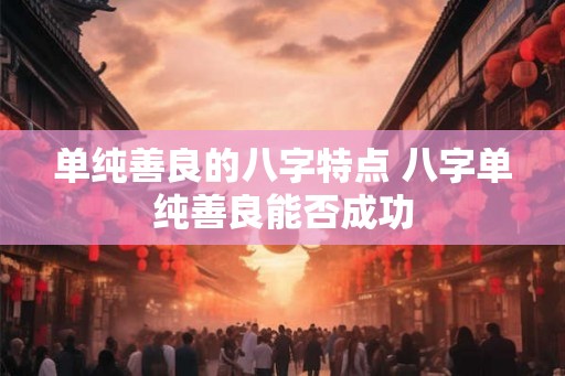 单纯善良的八字特点 八字单纯善良能否成功 单纯善良的八字特点 八字单纯善良能否成功