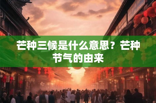 芒种三候是什么意思？芒种节气的由来