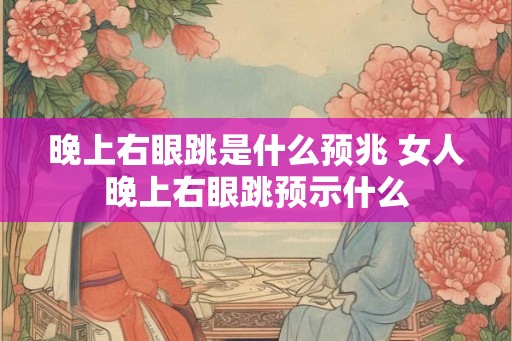 晚上右眼跳是什么预兆 女人晚上右眼跳预示什么