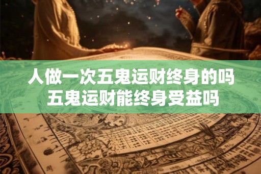 人做一次五鬼运财终身的吗 五鬼运财能终身受益吗