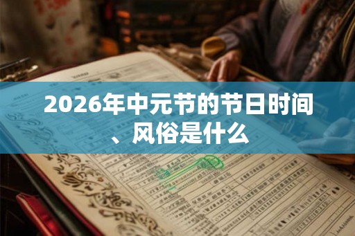 2026年中元节的节日时间、风俗是什么 2026年中元节的节日时间、风俗是什么