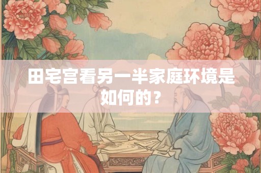 田宅宫看另一半家庭环境是如何的? 田宅宫看另一半家庭环境是如何的?