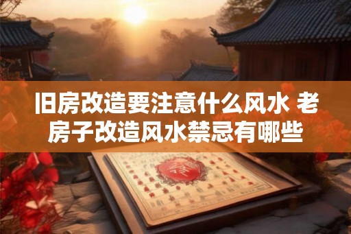 旧房改造要注意什么风水 老房子改造风水禁忌有哪些