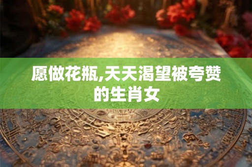愿做花瓶,天天渴望被夸赞的生肖女