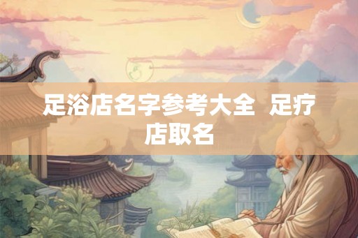 足浴店名字参考大全  足疗店取名