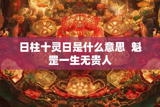 日柱十灵日是什么意思  魁罡一生无贵人
