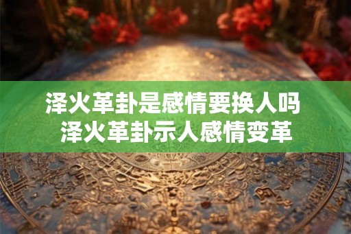 泽火革卦是感情要换人吗 泽火革卦示人感情变革