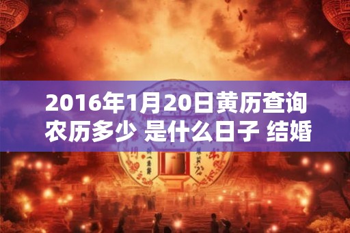 2016年1月20日黄历查询 农历多少 是什么日子 结婚吉时 2016年1月20日黄历查询 农历多少 是什么日子 结婚吉时
