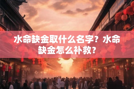 水命缺金取什么名字？水命缺金怎么补救？