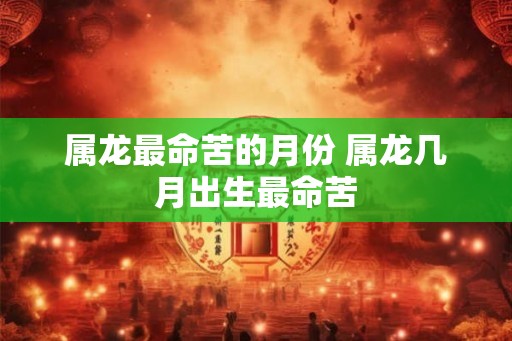 属龙最命苦的月份 属龙几月出生最命苦