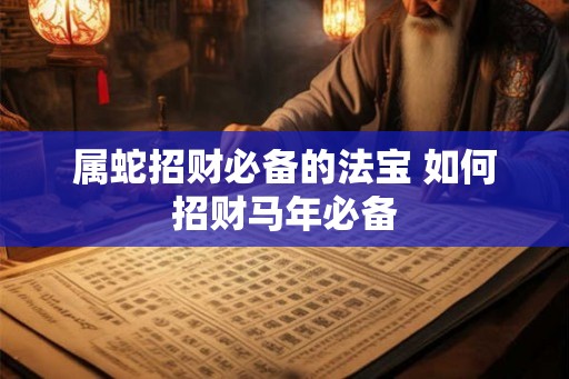 属蛇招财必备的法宝 如何招财马年必备