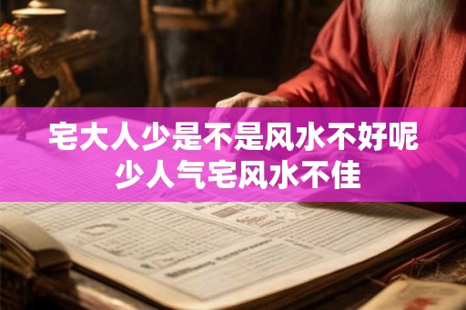 宅大人少是不是风水不好呢 少人气宅风水不佳