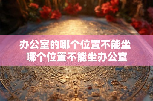 办公室的哪个位置不能坐 哪个位置不能坐办公室 办公室的哪个位置不能坐 哪个位置不能坐办公室