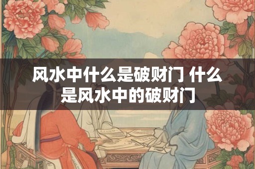 风水中什么是破财门 什么是风水中的破财门