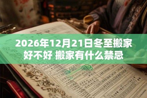 2026年12月21日冬至搬家好不好 搬家有什么禁忌