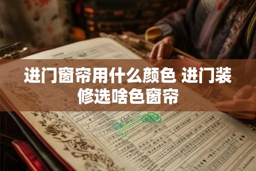进门窗帘用什么颜色 进门装修选啥色窗帘