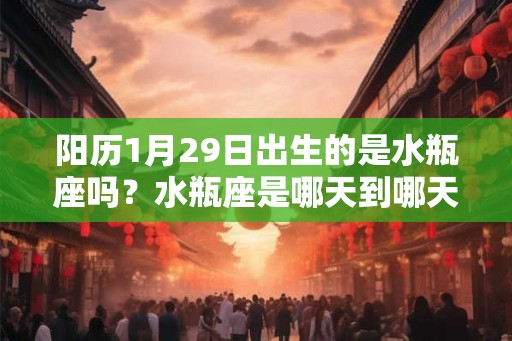 阳历1月29日出生的是水瓶座吗?水瓶座是哪天到哪天? 阳历1月29日出生的是水瓶座吗?水瓶座是哪天到哪天?