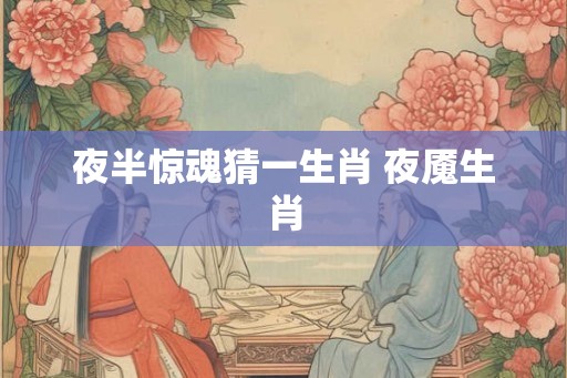 夜半惊魂猜一生肖 夜魇生肖