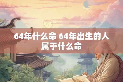 64年什么命 64年出生的人属于什么命