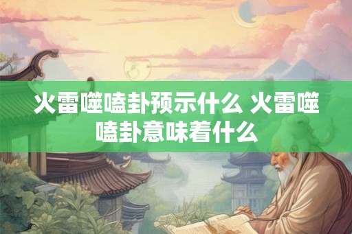 火雷噬嗑卦预示什么 火雷噬嗑卦意味着什么