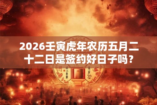 2026壬寅虎年农历五月二十二日是签约好日子吗？