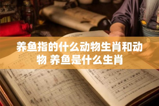 养鱼指的什么动物生肖和动物 养鱼是什么生肖 养鱼指的什么动物生肖和动物 养鱼是什么生肖