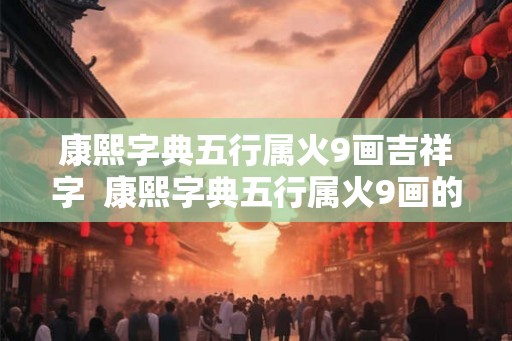 康熙字典五行属火9画吉祥字 康熙字典五行属火9画的字 康熙字典五行属火9画吉祥字 康熙字典五行属火9画的字