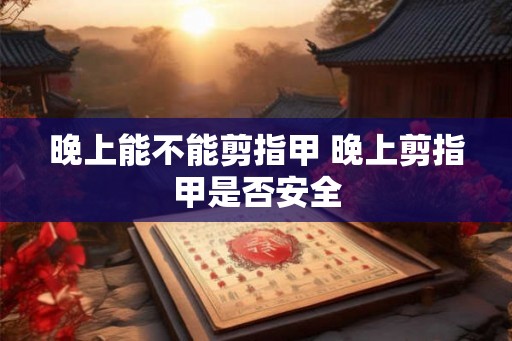 晚上能不能剪指甲 晚上剪指甲是否安全