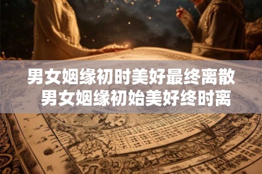 男女姻缘初时美好最终离散  男女姻缘初始美好终时离散