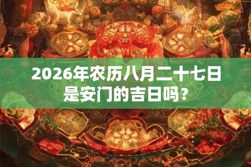 2026年农历八月二十七日是安门的吉日吗？