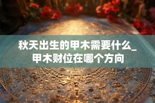 秋天出生的甲木需要什么_甲木财位在哪个方向 秋天出生的甲木需要什么_甲木财位在哪个方向