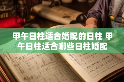 甲午日柱适合婚配的日柱 甲午日柱适合哪些日柱婚配 甲午日柱适合婚配的日柱 甲午日柱适合哪些日柱婚配