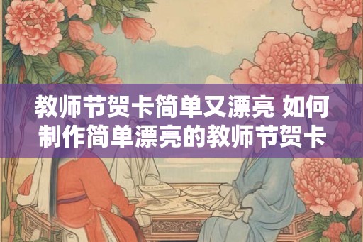 教师节贺卡简单又漂亮 如何制作简单漂亮的教师节贺卡
