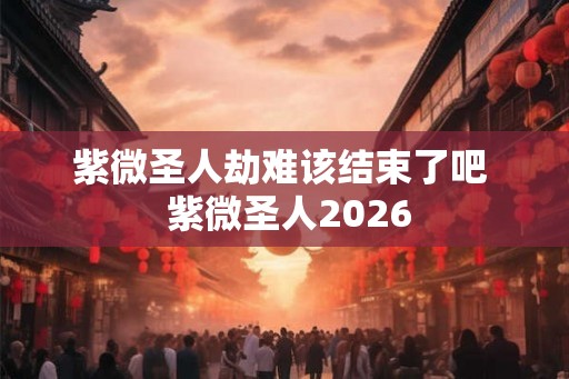 紫微圣人劫难该结束了吧  紫微圣人2026