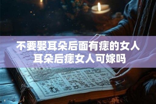 不要娶耳朵后面有痣的女人 耳朵后痣女人可嫁吗