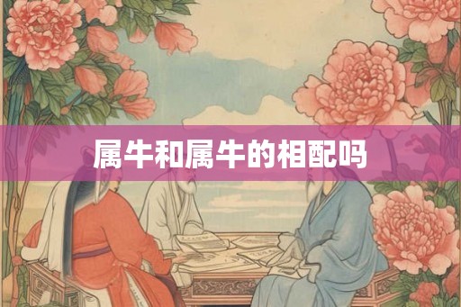 属牛和属牛的相配吗 属牛和属牛的相配吗